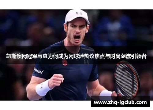 凯斯澳网冠军写真为何成为网球迷热议焦点与时尚潮流引领者
