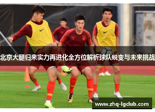 北京大腿归来实力再进化全方位解析球队蜕变与未来挑战