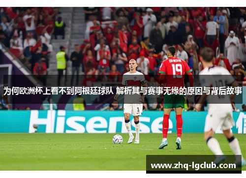 为何欧洲杯上看不到阿根廷球队 解析其与赛事无缘的原因与背后故事