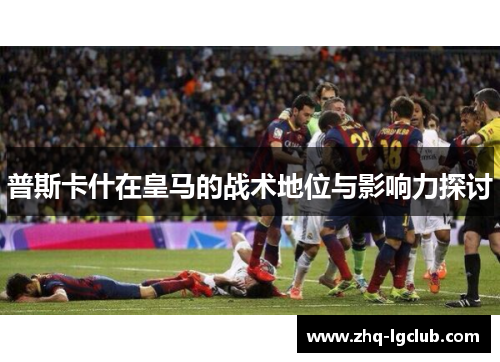 普斯卡什在皇马的战术地位与影响力探讨