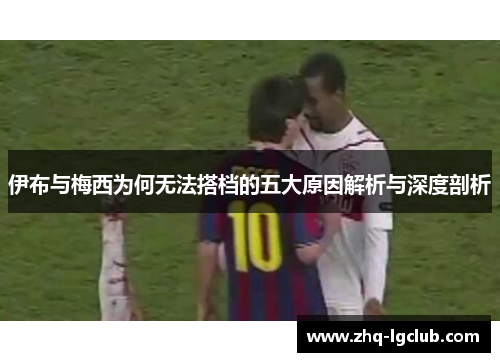 伊布与梅西为何无法搭档的五大原因解析与深度剖析