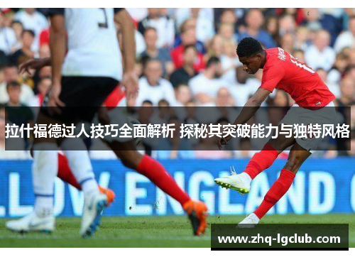 拉什福德过人技巧全面解析 探秘其突破能力与独特风格