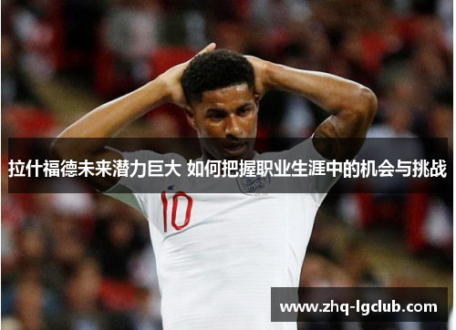 拉什福德未来潜力巨大 如何把握职业生涯中的机会与挑战