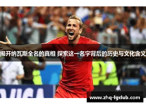 揭开纳瓦斯全名的真相 探索这一名字背后的历史与文化含义