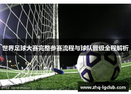 世界足球大赛完整参赛流程与球队晋级全程解析