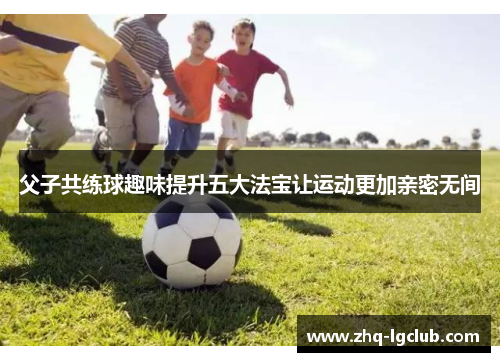 父子共练球趣味提升五大法宝让运动更加亲密无间