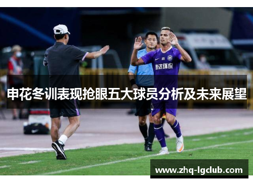申花冬训表现抢眼五大球员分析及未来展望