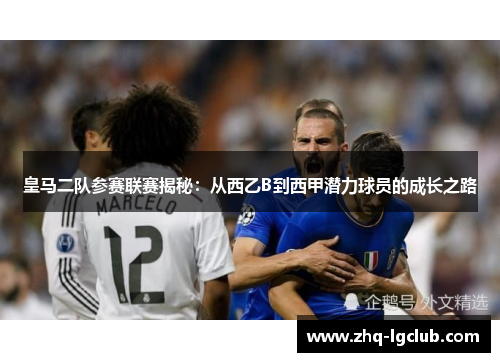 皇马二队参赛联赛揭秘：从西乙B到西甲潜力球员的成长之路