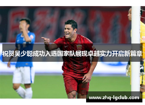 祝贺吴少聪成功入选国家队展现卓越实力开启新篇章