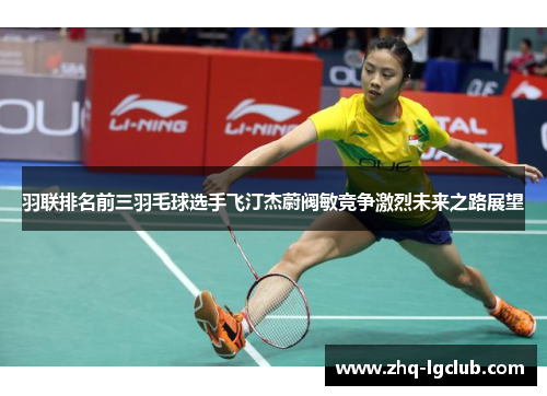 羽联排名前三羽毛球选手飞汀杰蔚阀敏竞争激烈未来之路展望