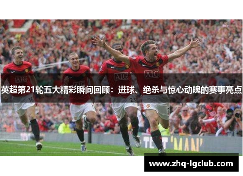英超第21轮五大精彩瞬间回顾：进球、绝杀与惊心动魄的赛事亮点