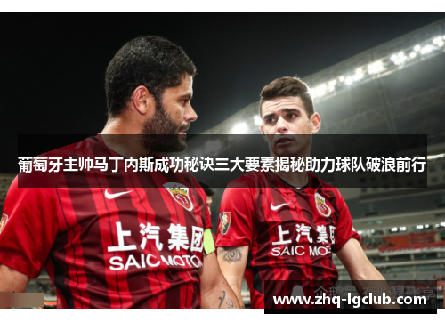 葡萄牙主帅马丁内斯成功秘诀三大要素揭秘助力球队破浪前行