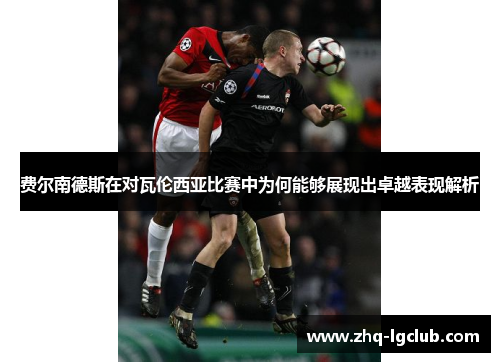 费尔南德斯在对瓦伦西亚比赛中为何能够展现出卓越表现解析