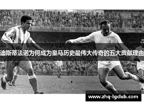 迪斯蒂法诺为何成为皇马历史最伟大传奇的五大贡献理由