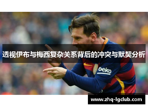 透视伊布与梅西复杂关系背后的冲突与默契分析
