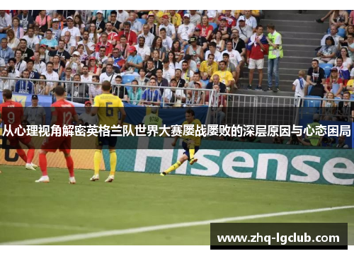 从心理视角解密英格兰队世界大赛屡战屡败的深层原因与心态困局