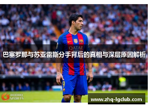 巴塞罗那与苏亚雷斯分手背后的真相与深层原因解析