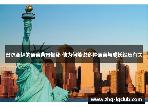 巴舒亚伊的语言背景揭秘 他为何能说多种语言与成长经历有关