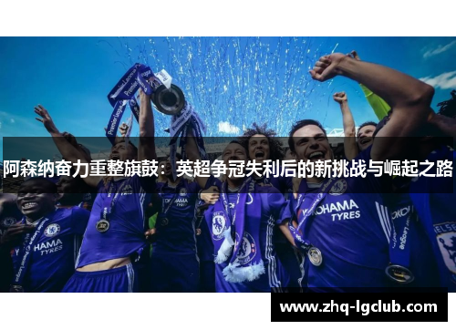 阿森纳奋力重整旗鼓：英超争冠失利后的新挑战与崛起之路