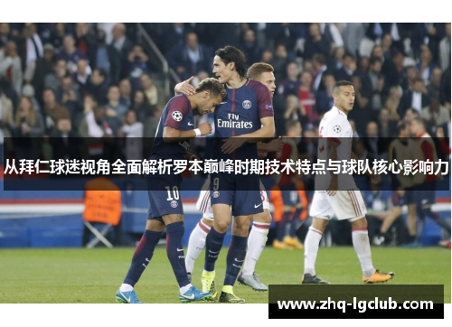 从拜仁球迷视角全面解析罗本巅峰时期技术特点与球队核心影响力