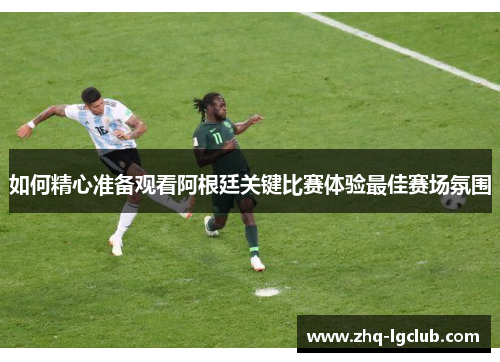 如何精心准备观看阿根廷关键比赛体验最佳赛场氛围