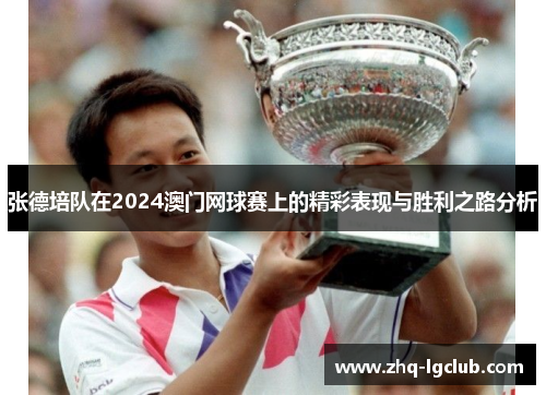 张德培队在2024澳门网球赛上的精彩表现与胜利之路分析