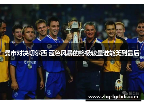 曼市对决切尔西 蓝色风暴的终极较量谁能笑到最后