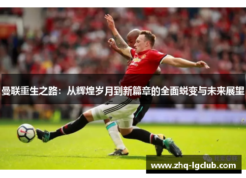 曼联重生之路：从辉煌岁月到新篇章的全面蜕变与未来展望