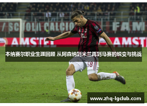 本纳赛尔职业生涯回顾 从阿森纳到米兰再到马赛的蜕变与挑战