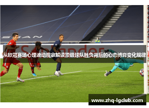 从欧冠赛场心理波动观察解读顶级球队胜负背后的心态博弈变化规律