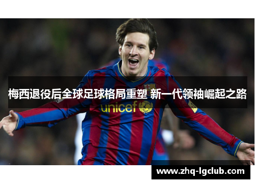 梅西退役后全球足球格局重塑 新一代领袖崛起之路