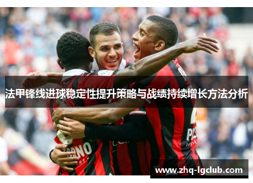 法甲锋线进球稳定性提升策略与战绩持续增长方法分析