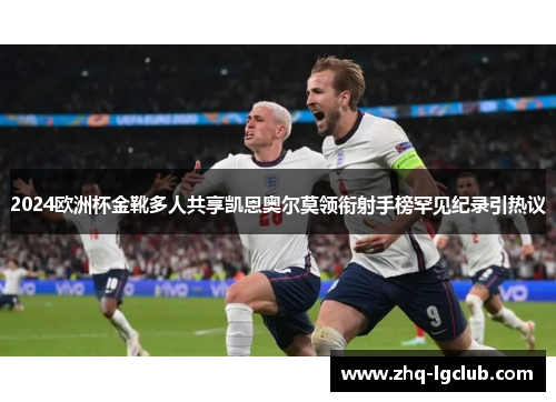 2024欧洲杯金靴多人共享凯恩奥尔莫领衔射手榜罕见纪录引热议