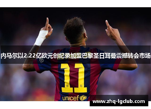 内马尔以2.22亿欧元创纪录加盟巴黎圣日耳曼震撼转会市场