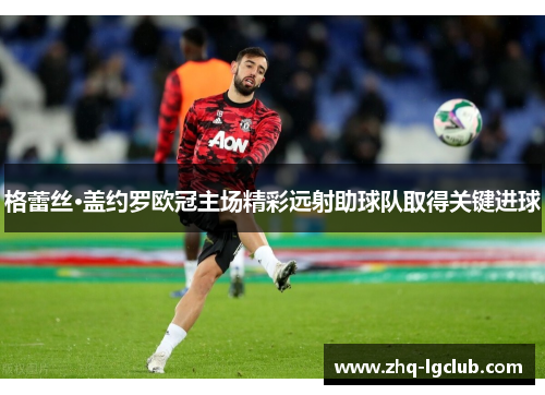 格蕾丝·盖约罗欧冠主场精彩远射助球队取得关键进球