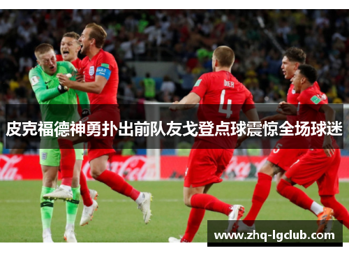 皮克福德神勇扑出前队友戈登点球震惊全场球迷