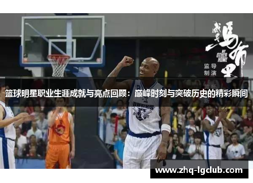篮球明星职业生涯成就与亮点回顾：巅峰时刻与突破历史的精彩瞬间