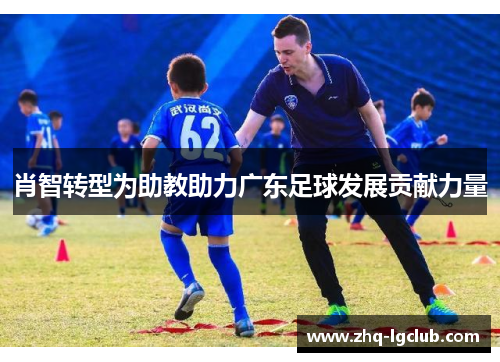 肖智转型为助教助力广东足球发展贡献力量