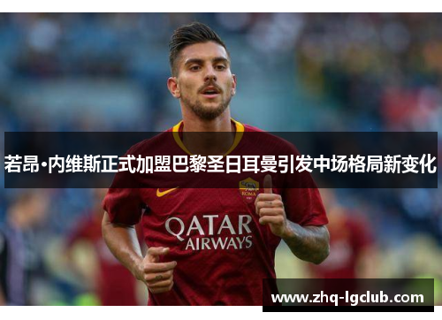 若昂·内维斯正式加盟巴黎圣日耳曼引发中场格局新变化