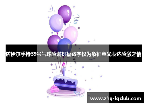 诺伊尔手持39号气球感谢祝福数字仅为象征意义表达感激之情