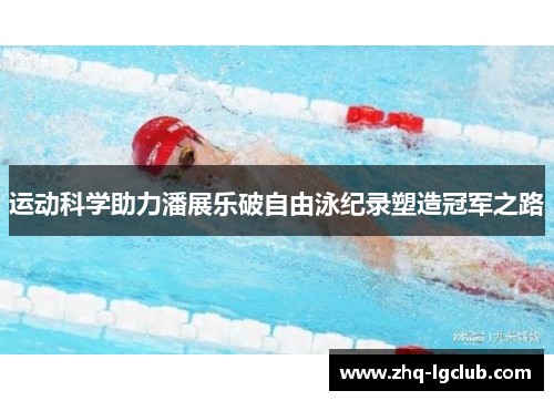 运动科学助力潘展乐破自由泳纪录塑造冠军之路